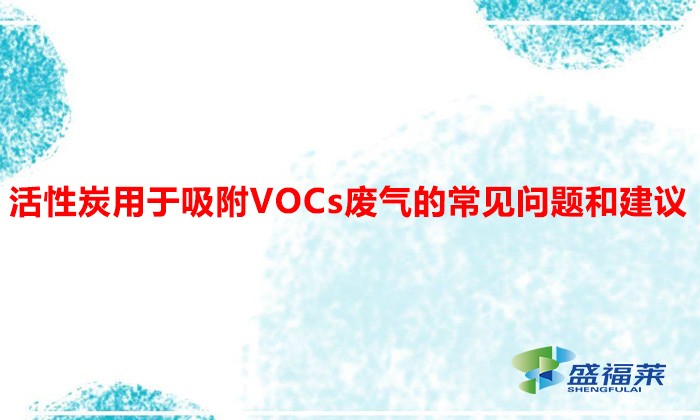 活性炭用于吸附VOCs廢氣的常見(jiàn)問(wèn)題和建議