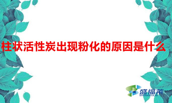 柱狀活性炭出現(xiàn)粉化的原因是什么(柱狀活性炭掉碳粉的原因)