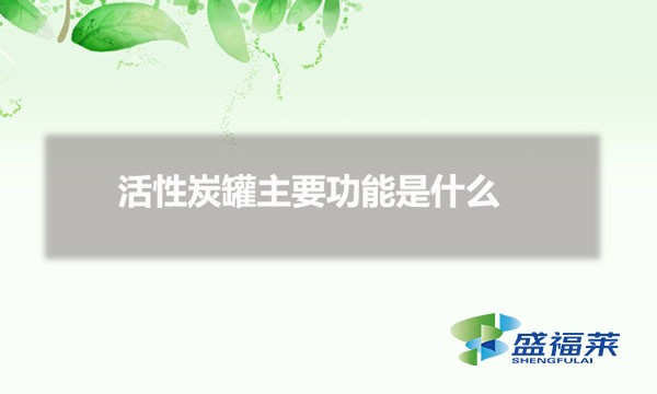 活性炭罐主要功能是什么（什么是活性炭罐）