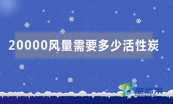 20000風(fēng)量需要多少活性炭（如何按照風(fēng)量來計(jì)算活性炭噸位）