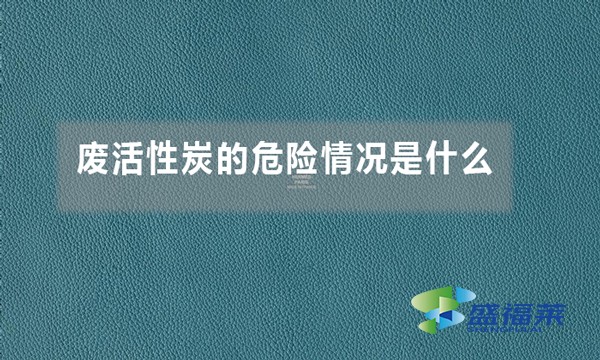 廢活性炭的危險(xiǎn)情況是什么（廢活性炭的危害體現(xiàn)在哪里）