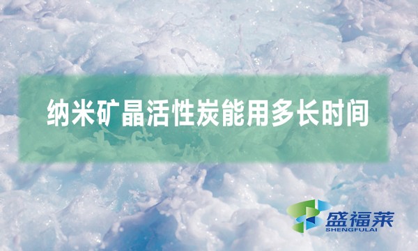 納米礦晶活性炭能用多長(zhǎng)時(shí)間(納米礦晶活性炭用多久換一次)