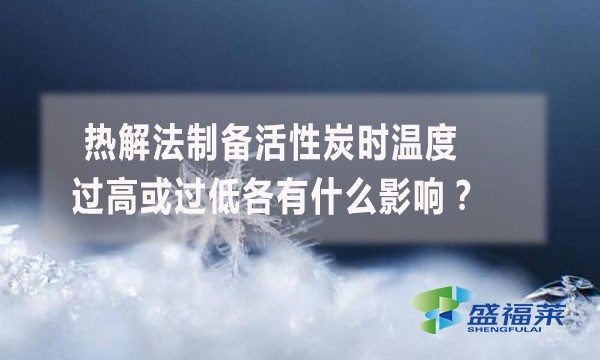 熱解法制備活性炭時(shí)溫度過高或過低各有什么影響？