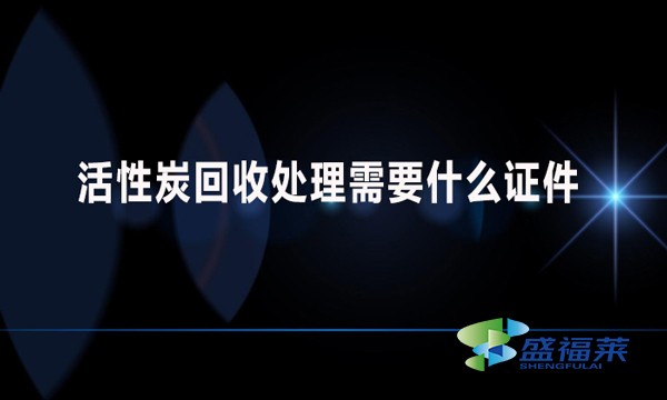 活性炭回收處理需要什么證件？哪些手續(xù)？