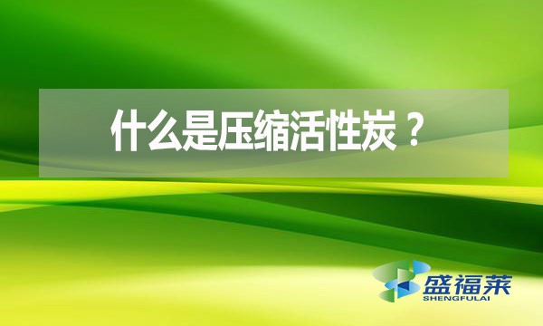 什么是壓縮活性炭？有哪些優(yōu)點？