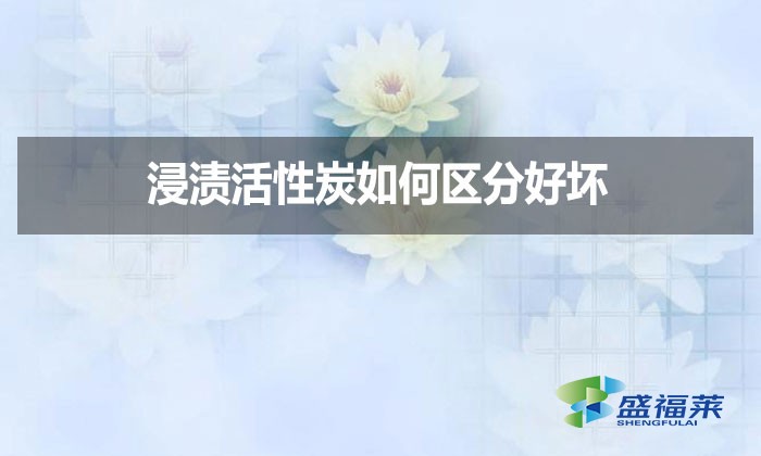 浸漬活性炭如何區(qū)分好壞？