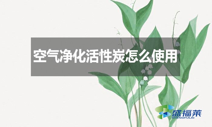 空氣凈化活性炭怎么使用？