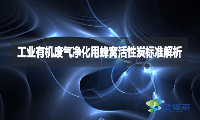 工業(yè)有機廢氣凈化用蜂窩活性炭標(biāo)準(zhǔn)解析
